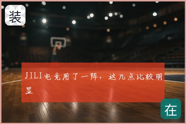JILI电竞用了一阵,这几点比较明显